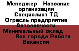 Менеджер › Название организации ­ Специалист ТД › Отрасль предприятия ­ Автозапчасти › Минимальный оклад ­ 24 500 - Все города Работа » Вакансии   